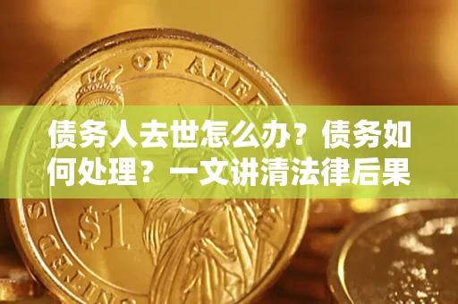 济南债务人去世怎么办？债务如何处理？一文讲清法律后果