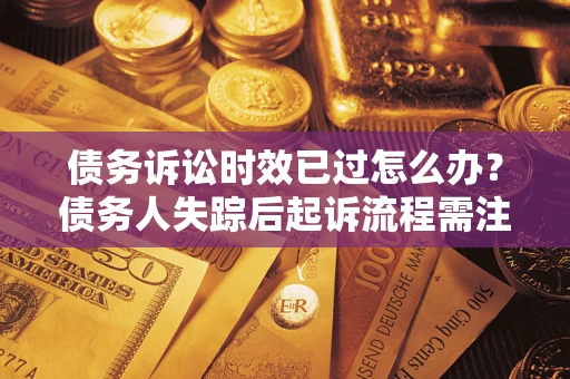 济南债务诉讼时效已过怎么办？债务人失踪后起诉流程需注意什么？