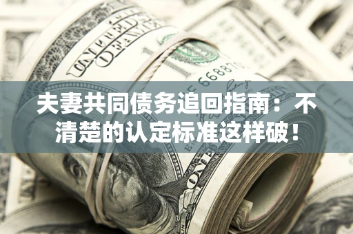 济南夫妻共同债务追回指南：不清楚的认定标准这样破！