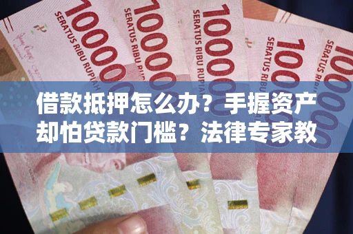 济南借款抵押怎么办？手握资产却怕贷款门槛？法律专家教你办抵押不踩坑