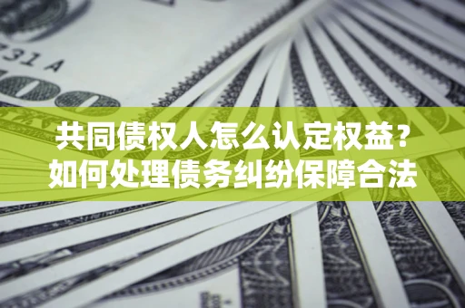 济南共同债权人怎么认定权益？如何处理债务纠纷保障合法权益？