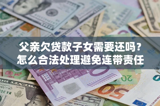 济南父亲欠贷款子女需要还吗？怎么合法处理避免连带责任？