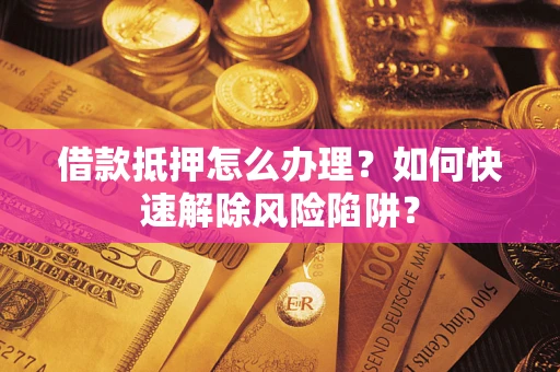 济南借款抵押怎么办理？如何快速解除风险陷阱？