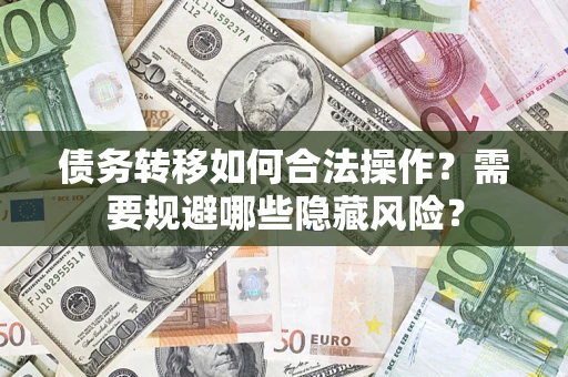 济南债务转移如何合法操作？需要规避哪些隐藏风险？