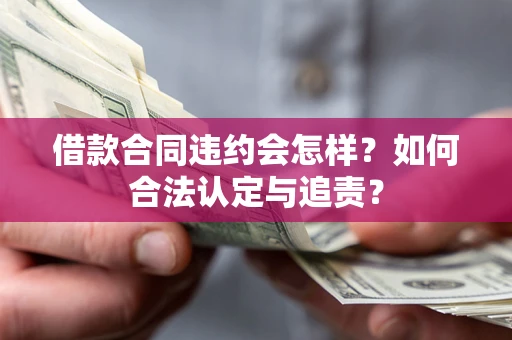 济南借款合同违约会怎样？如何合法认定与追责？