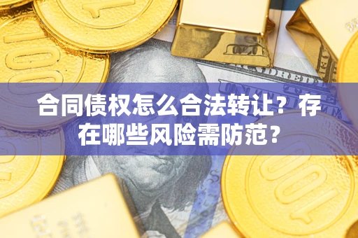 济南合同债权怎么合法转让？存在哪些风险需防范？