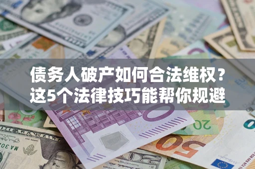 济南债务人破产如何合法维权？这5个法律技巧能帮你规避风险