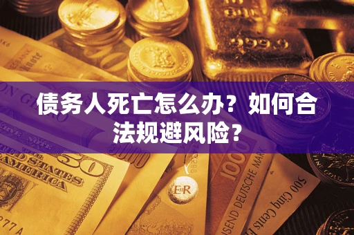 济南债务人死亡怎么办？如何合法规避风险？