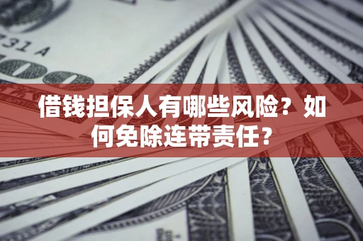 济南借钱担保人有哪些风险？如何免除连带责任？