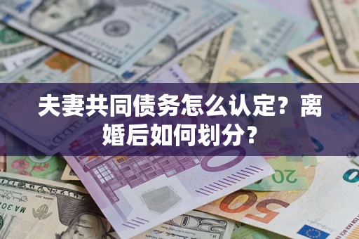 济南夫妻共同债务怎么认定？离婚后如何划分？