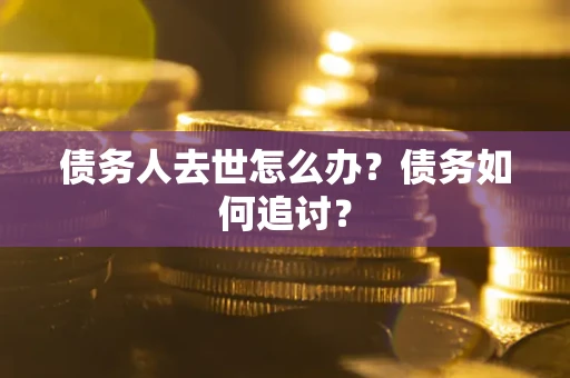 济南债务人去世怎么办？债务如何追讨？