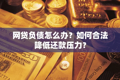 济南网贷负债怎么办？如何合法降低还款压力？