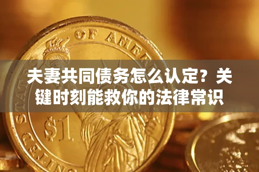 济南夫妻共同债务怎么认定？关键时刻能救你的法律常识