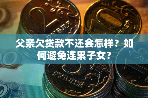 济南父亲欠贷款不还会怎样？如何避免连累子女？