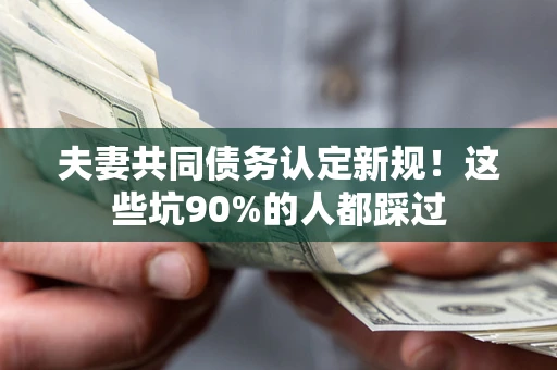 济南夫妻共同债务认定新规！这些坑90%的人都踩过