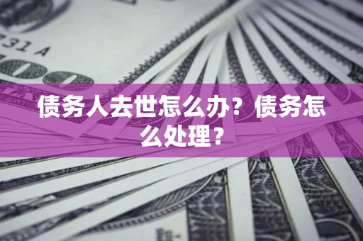 济南债务人去世怎么办？债务怎么处理？