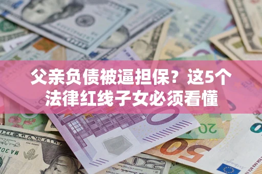 济南父亲负债被逼担保？这5个法律红线子女必须看懂