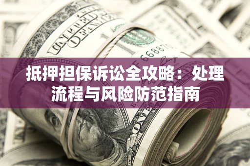 济南抵押担保诉讼全攻略：处理流程与风险防范指南