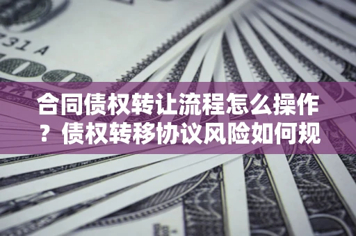 济南合同债权转让流程怎么操作？债权转移协议风险如何规避？
