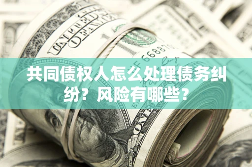 济南共同债权人怎么处理债务纠纷？风险有哪些？