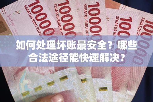 济南如何处理坏账最安全？哪些合法途径能快速解决？