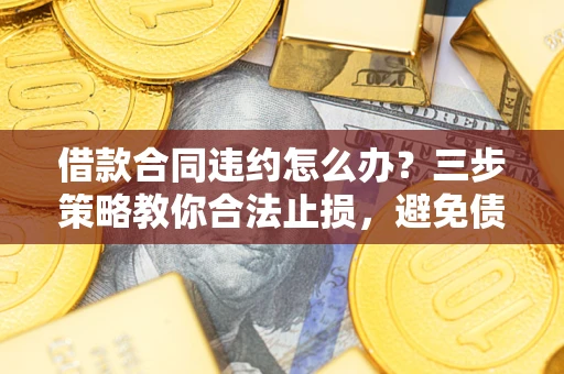 济南借款合同违约怎么办？三步策略教你合法止损，避免债务危机升级
