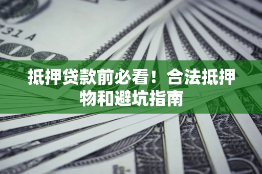济南抵押贷款前必看！合法抵押物和避坑指南