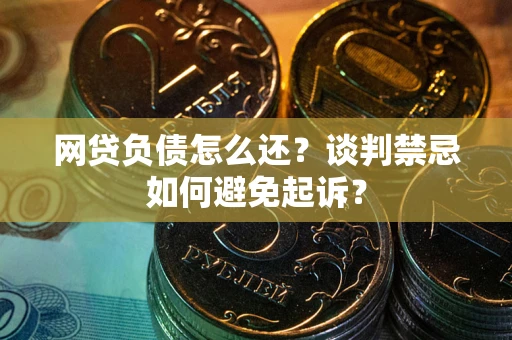 济南网贷负债怎么还？谈判禁忌如何避免起诉？