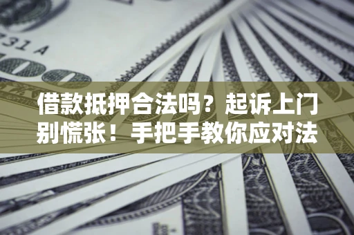 济南借款抵押合法吗？起诉上门别慌张！手把手教你应对法律程序