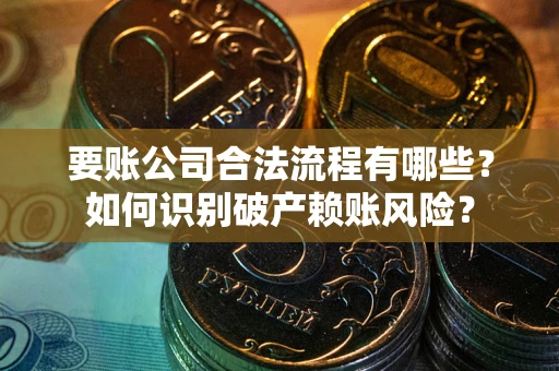 济南要账公司合法流程有哪些？如何识别破产赖账风险？