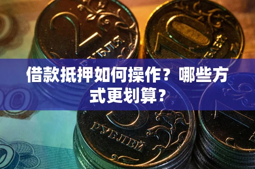 济南借款抵押如何操作？哪些方式更划算？