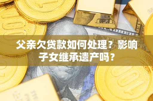 济南父亲欠贷款如何处理?影响子女继承遗产吗? 济南父亲欠贷款如何处理?影响子女继承遗产吗?