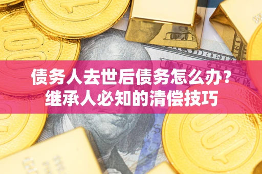 济南债务人去世后债务怎么办？继承人必知的清偿技巧