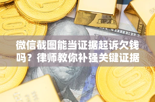 济南微信截图能当证据起诉欠钱吗？律师教你补强关键证据