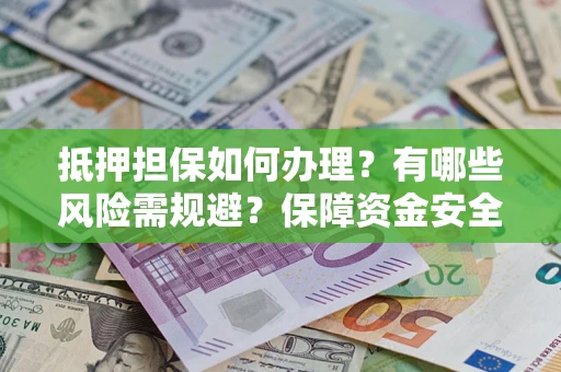 济南抵押担保如何办理？有哪些风险需规避？保障资金安全