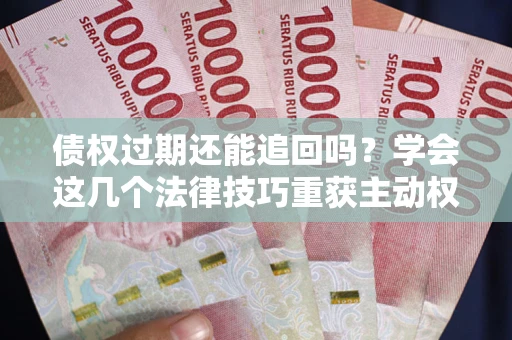 济南债权过期还能追回吗？学会这几个法律技巧重获主动权