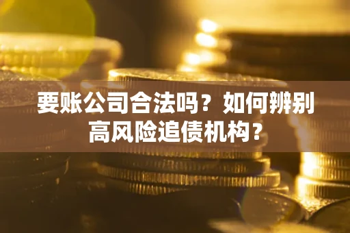 济南要账公司合法吗？如何辨别高风险追债机构？