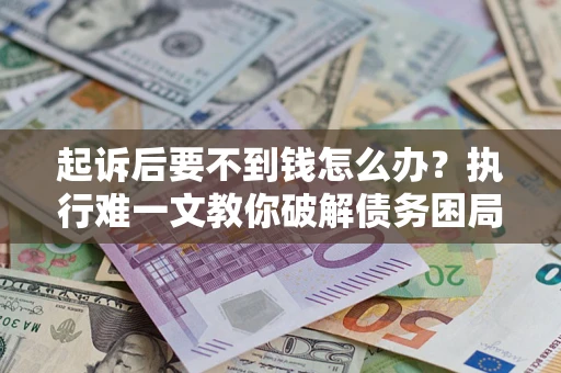 济南起诉后要不到钱怎么办？执行难一文教你破解债务困局
