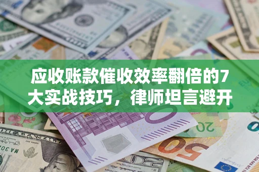 济南应收账款催收效率翻倍的7大实战技巧，律师坦言避开这些法律雷区最关键