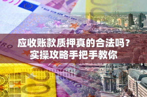 济南应收账款质押真的合法吗？实操攻略手把手教你