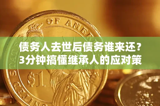 济南债务人去世后债务谁来还？3分钟搞懂继承人的应对策略
