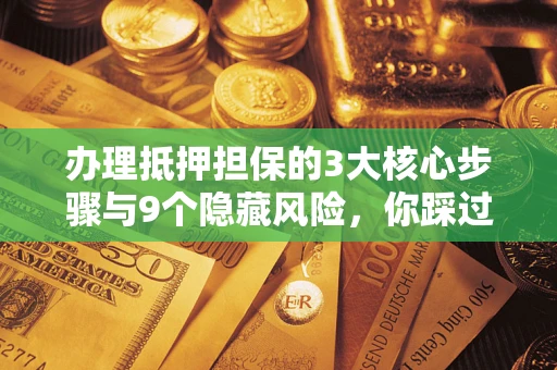 济南办理抵押担保的3大核心步骤与9个隐藏风险，你踩过哪个坑？
