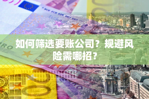 济南如何筛选要账公司？规避风险需哪招？
