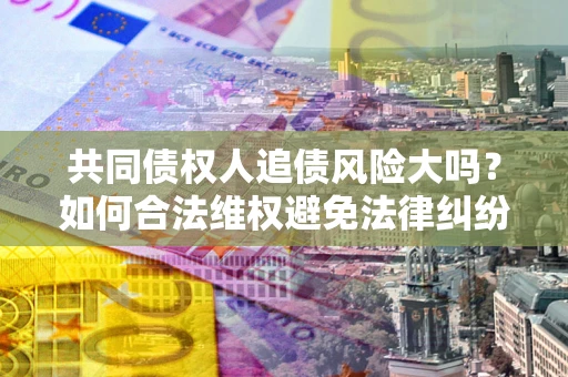 济南共同债权人追债风险大吗?如何合法维权避免法律纠纷? 济南共同债权人追债风险大吗?如何合法维权避免法律纠纷?