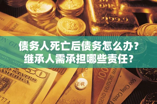 济南债务人死亡后债务怎么办？继承人需承担哪些责任？