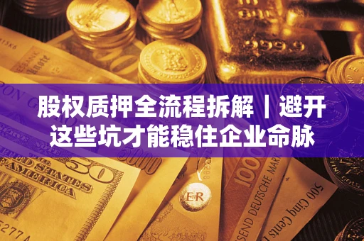 济南股权质押全流程拆解｜避开这些坑才能稳住企业命脉