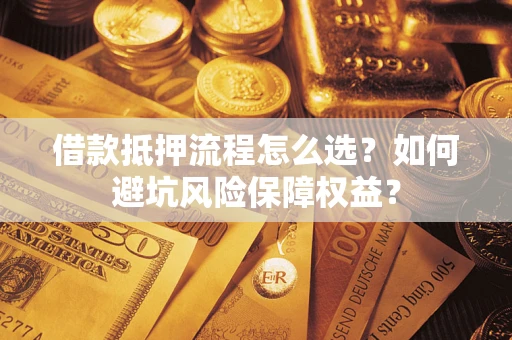 济南借款抵押流程怎么选？如何避坑风险保障权益？