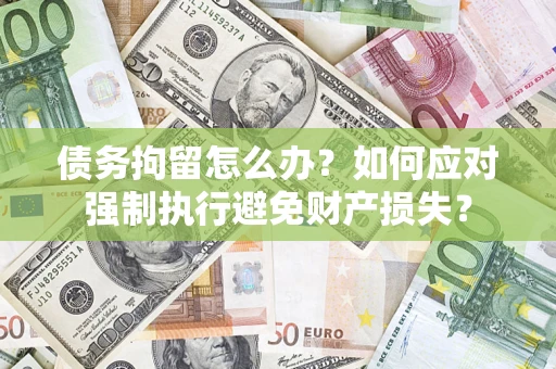 济南债务拘留怎么办？如何应对强制执行避免财产损失？