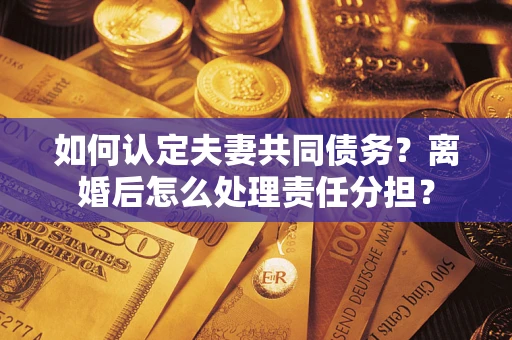 济南如何认定夫妻共同债务？离婚后怎么处理责任分担？
