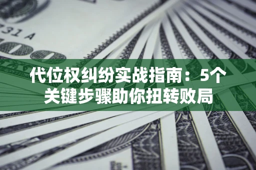 济南代位权纠纷实战指南：5个关键步骤助你扭转败局